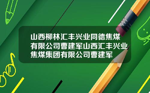 山西柳林汇丰兴业同德焦煤有限公司曹建军山西汇丰兴业焦煤集团有限公司曹建军