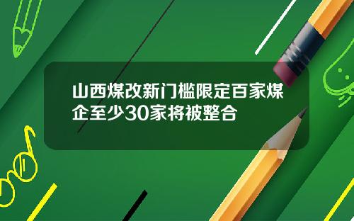 山西煤改新门槛限定百家煤企至少30家将被整合
