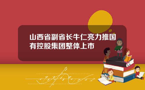 山西省副省长牛仁亮力推国有控股集团整体上市