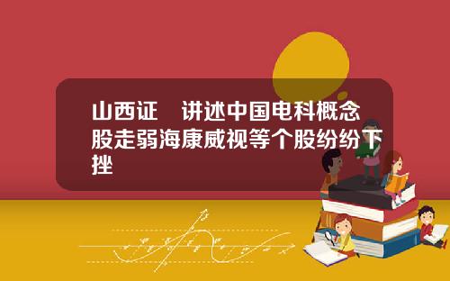 山西证劵讲述中国电科概念股走弱海康威视等个股纷纷下挫