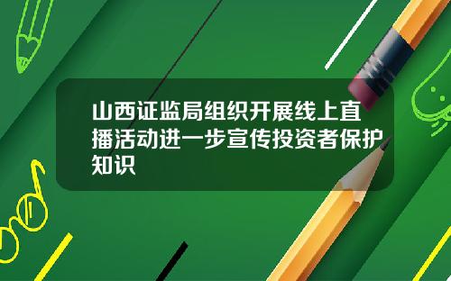 山西证监局组织开展线上直播活动进一步宣传投资者保护知识
