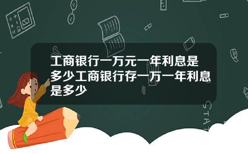 工商银行一万元一年利息是多少工商银行存一万一年利息是多少