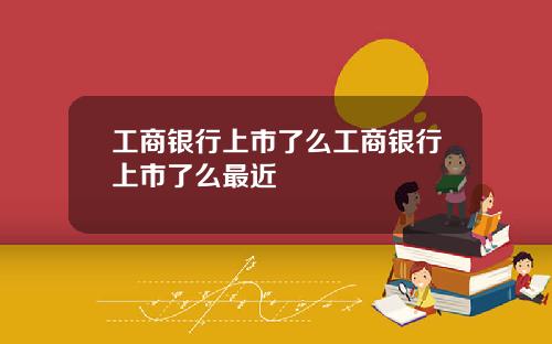 工商银行上市了么工商银行上市了么最近