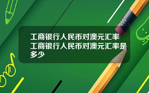 工商银行人民币对澳元汇率工商银行人民币对澳元汇率是多少