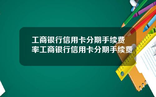 工商银行信用卡分期手续费率工商银行信用卡分期手续费