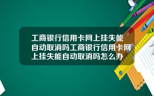 工商银行信用卡网上挂失能自动取消吗工商银行信用卡网上挂失能自动取消吗怎么办