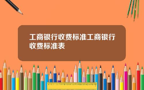 工商银行收费标准工商银行收费标准表