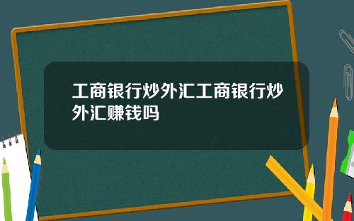 工商银行炒外汇工商银行炒外汇赚钱吗
