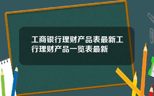 工商银行理财产品表最新工行理财产品一览表最新