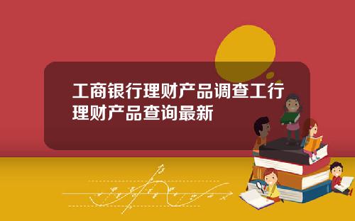 工商银行理财产品调查工行理财产品查询最新