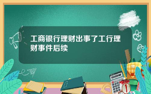 工商银行理财出事了工行理财事件后续