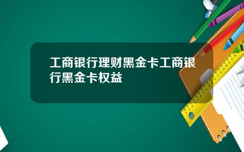 工商银行理财黑金卡工商银行黑金卡权益
