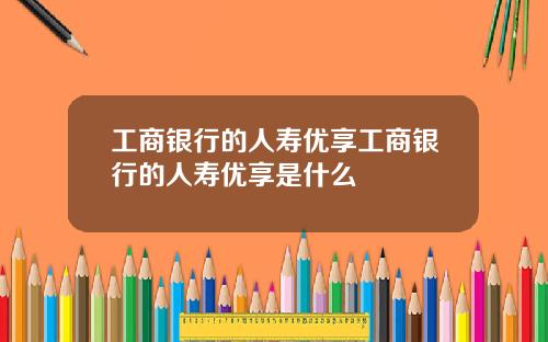 工商银行的人寿优享工商银行的人寿优享是什么