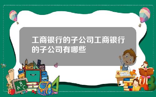 工商银行的子公司工商银行的子公司有哪些