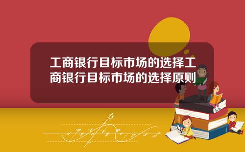 工商银行目标市场的选择工商银行目标市场的选择原则