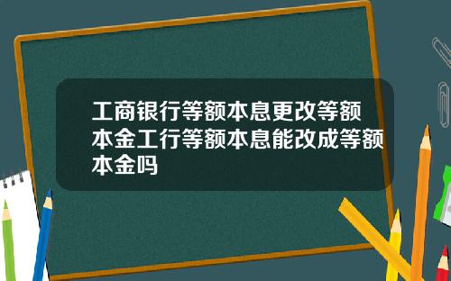 工商银行等额本息更改等额本金工行等额本息能改成等额本金吗