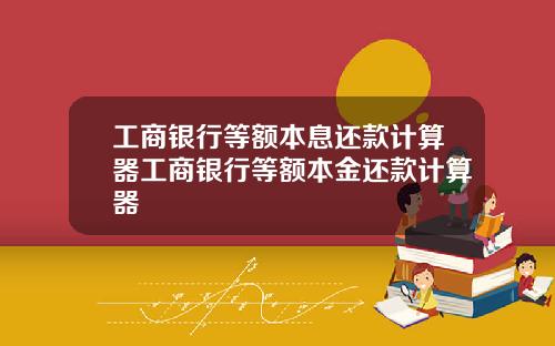 工商银行等额本息还款计算器工商银行等额本金还款计算器