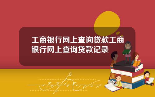 工商银行网上查询贷款工商银行网上查询贷款记录
