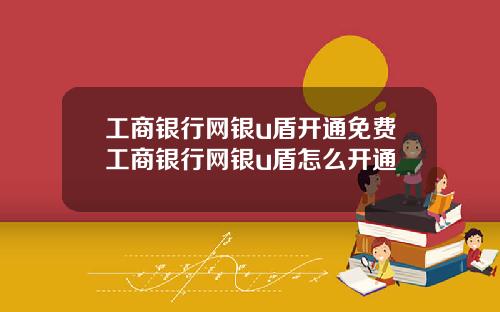 工商银行网银u盾开通免费工商银行网银u盾怎么开通