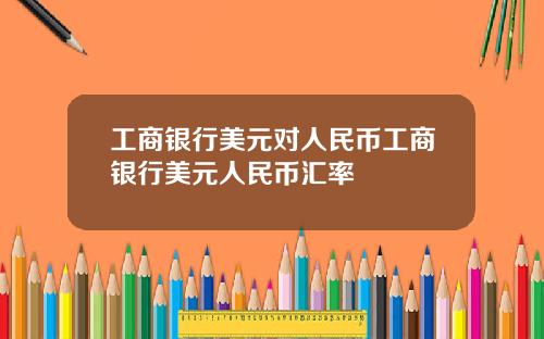 工商银行美元对人民币工商银行美元人民币汇率