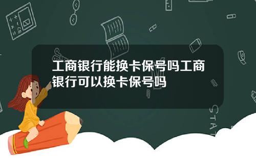 工商银行能换卡保号吗工商银行可以换卡保号吗