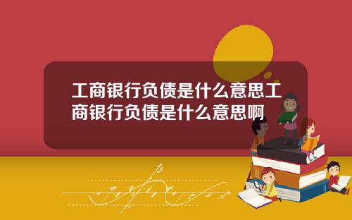 工商银行负债是什么意思工商银行负债是什么意思啊