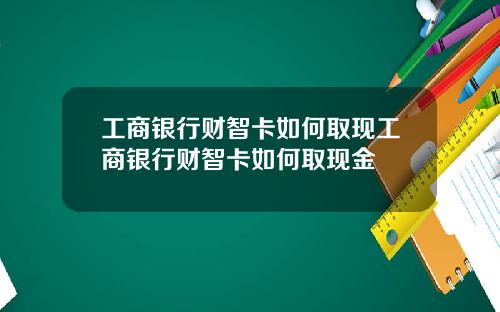 工商银行财智卡如何取现工商银行财智卡如何取现金