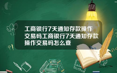 工商银行7天通知存款操作交易码工商银行7天通知存款操作交易码怎么查