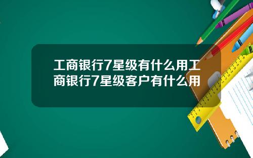 工商银行7星级有什么用工商银行7星级客户有什么用