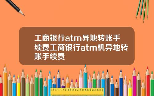 工商银行atm异地转账手续费工商银行atm机异地转账手续费
