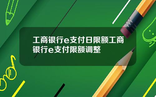 工商银行e支付日限额工商银行e支付限额调整