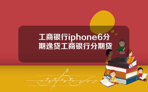 工商银行iphone6分期逸贷工商银行分期贷