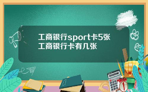 工商银行sport卡5张工商银行卡有几张