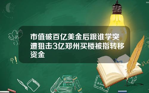 市值破百亿美金后跟谁学突遭狙击3亿郑州买楼被指转移资金