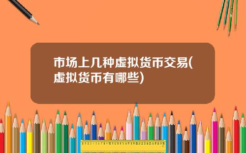 市场上几种虚拟货币交易(虚拟货币有哪些)