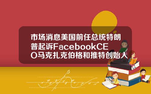 市场消息美国前任总统特朗普起诉FacebookCEO马克扎克伯格和推特创始人JackDorsey