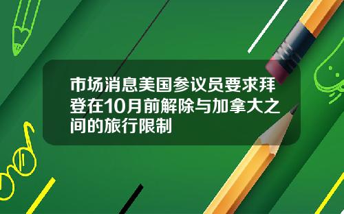 市场消息美国参议员要求拜登在10月前解除与加拿大之间的旅行限制