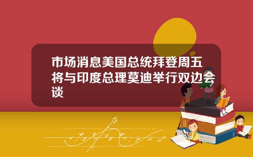 市场消息美国总统拜登周五将与印度总理莫迪举行双边会谈