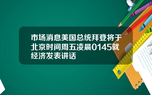 市场消息美国总统拜登将于北京时间周五凌晨0145就经济发表讲话