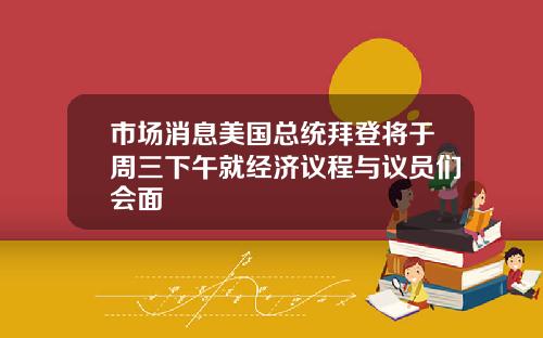 市场消息美国总统拜登将于周三下午就经济议程与议员们会面