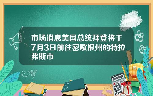 市场消息美国总统拜登将于7月3日前往密歇根州的特拉弗斯市