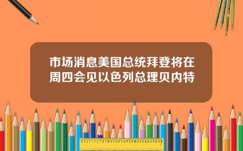 市场消息美国总统拜登将在周四会见以色列总理贝内特