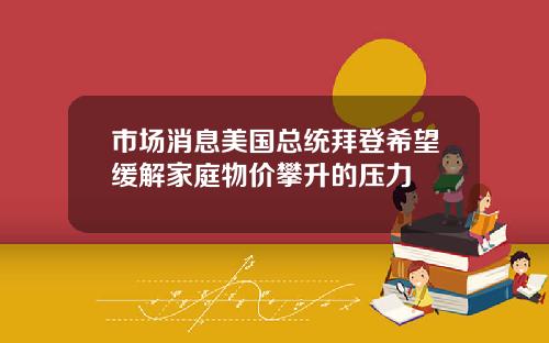 市场消息美国总统拜登希望缓解家庭物价攀升的压力