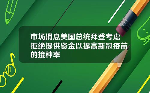 市场消息美国总统拜登考虑拒绝提供资金以提高新冠疫苗的接种率