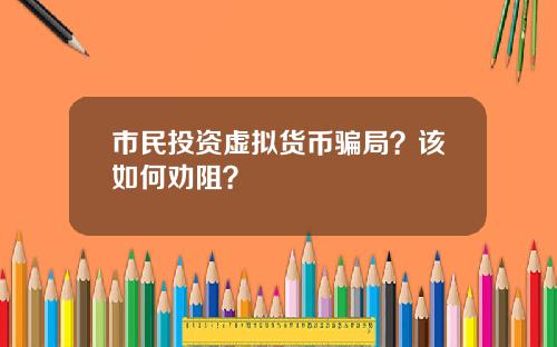 市民投资虚拟货币骗局？该如何劝阻？