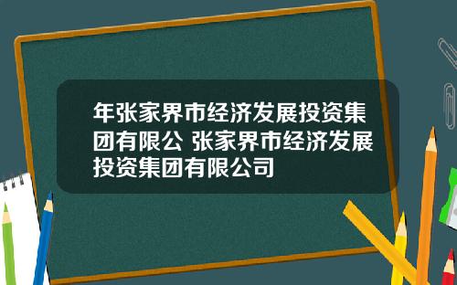 年张家界市经济发展投资集团有限公 张家界市经济发展投资集团有限公司