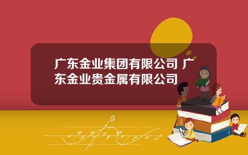 广东金业集团有限公司 广东金业贵金属有限公司