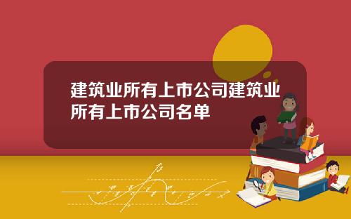 建筑业所有上市公司建筑业所有上市公司名单