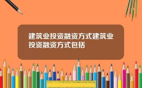 建筑业投资融资方式建筑业投资融资方式包括