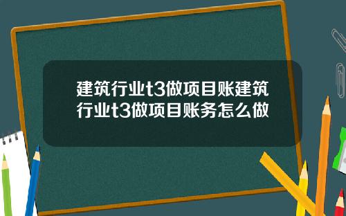 建筑行业t3做项目账建筑行业t3做项目账务怎么做